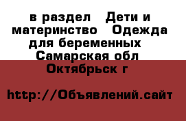  в раздел : Дети и материнство » Одежда для беременных . Самарская обл.,Октябрьск г.